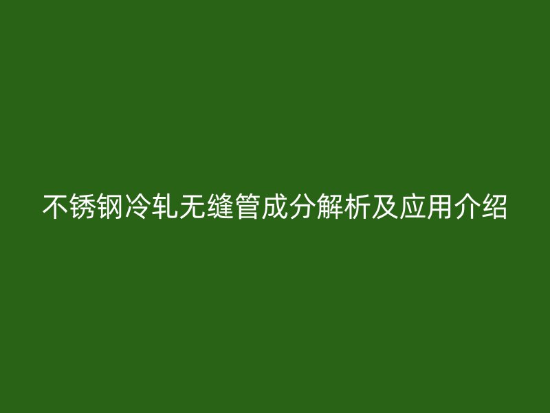 不锈钢冷轧无缝管成分解析及应用介绍