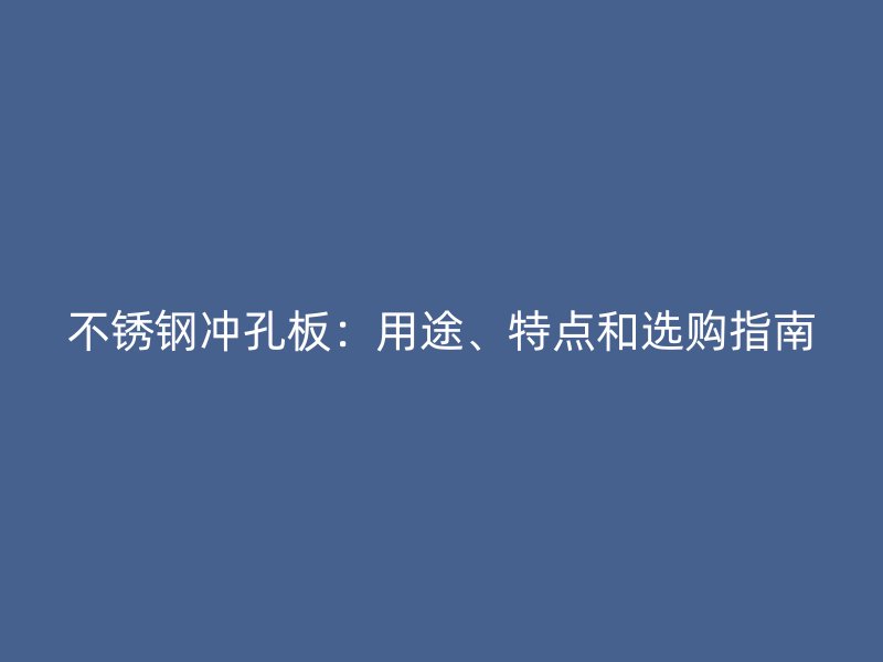 不锈钢冲孔板：用途、特点和选购指南