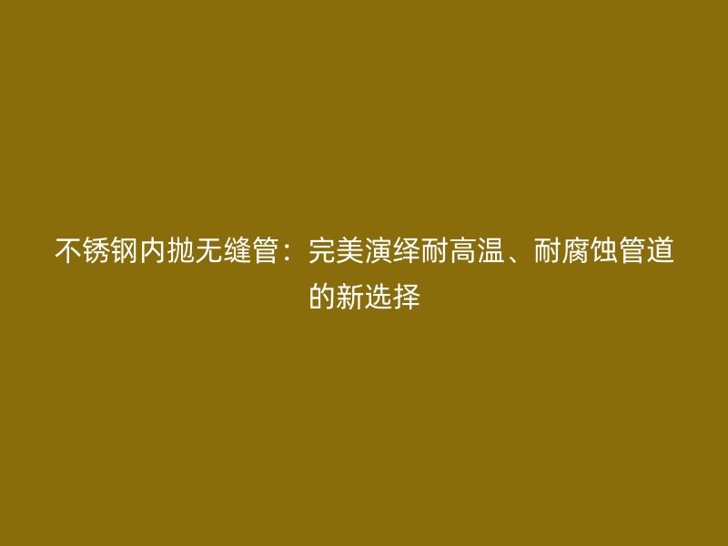 不锈钢内抛无缝管：完美演绎耐高温、耐腐蚀管道的新选择