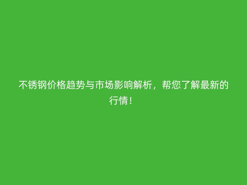 不锈钢价格趋势与市场影响解析，帮您了解最新的行情！