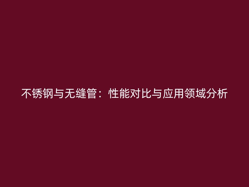 不锈钢与无缝管：性能对比与应用领域分析