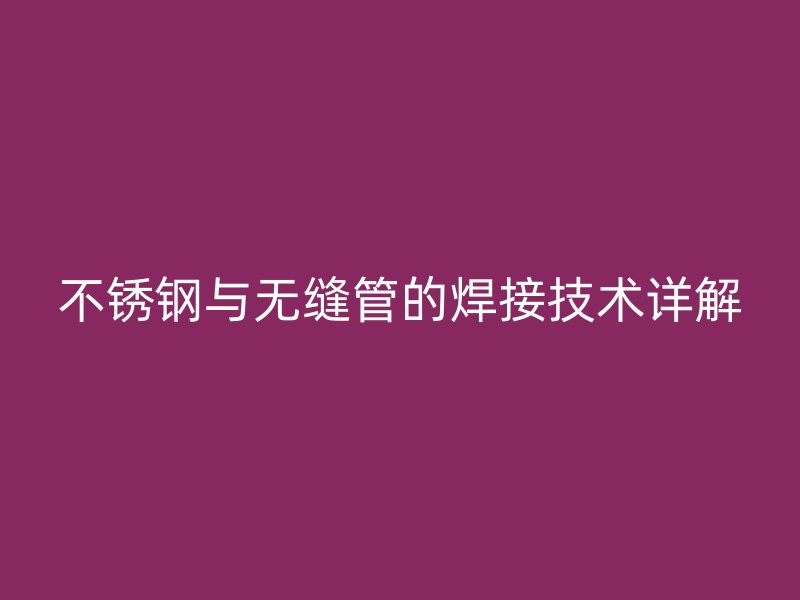不锈钢与无缝管的焊接技术详解