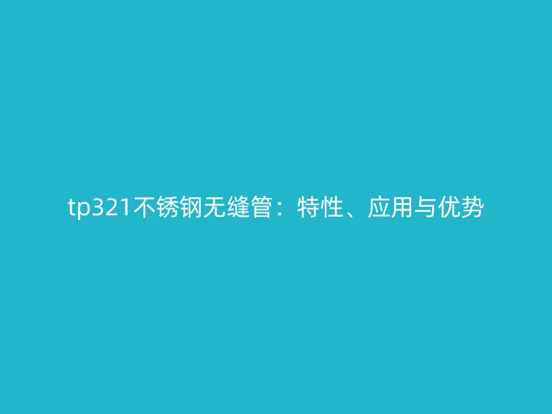 tp321不锈钢无缝管：特性、应用与优势