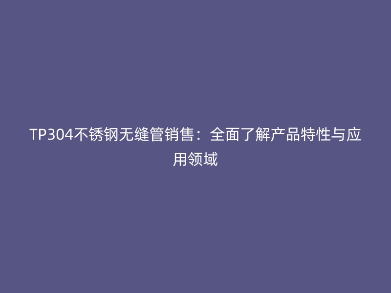 TP304不锈钢无缝管销售：全面了解产品特性与应用领域
