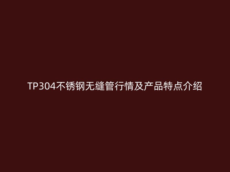 TP304不锈钢无缝管行情及产品特点介绍