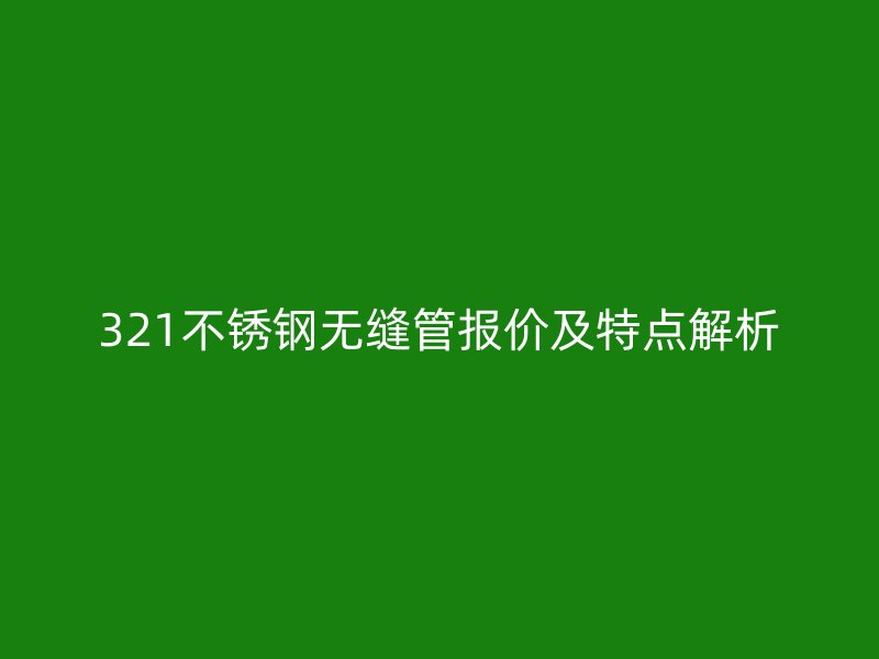 321不锈钢无缝管报价及特点解析
