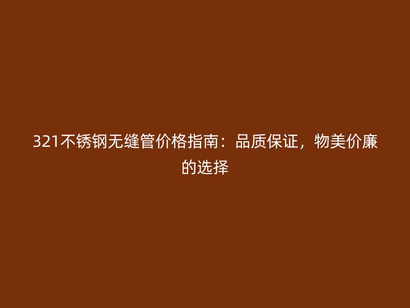 321不锈钢无缝管价格指南：品质保证，物美价廉的选择