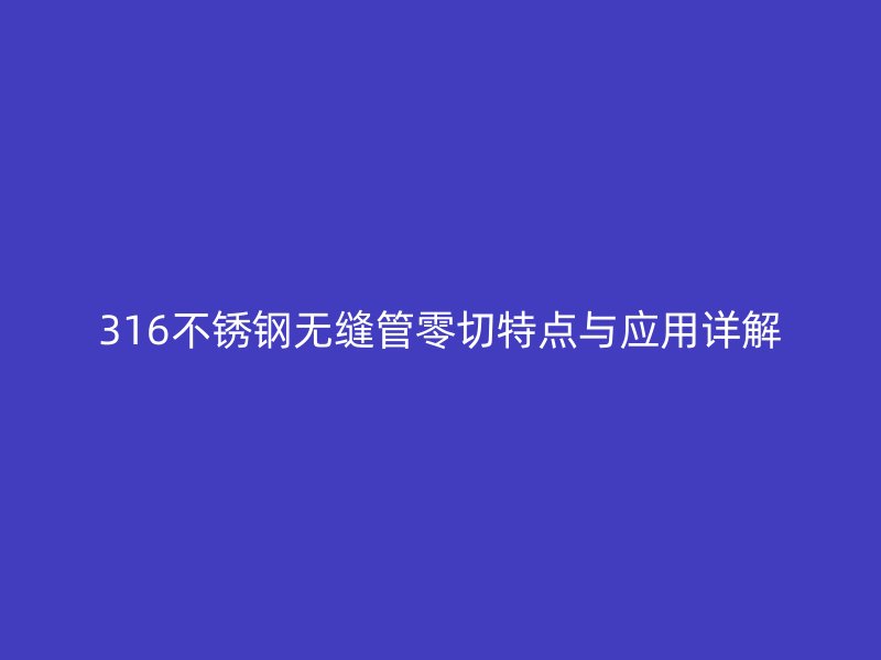 316不锈钢无缝管零切特点与应用详解