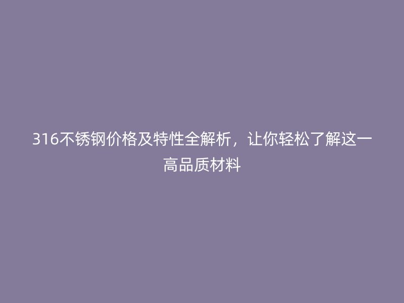 316不锈钢价格及特性全解析，让你轻松了解这一高品质材料