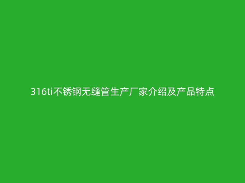 316ti不锈钢无缝管生产厂家介绍及产品特点