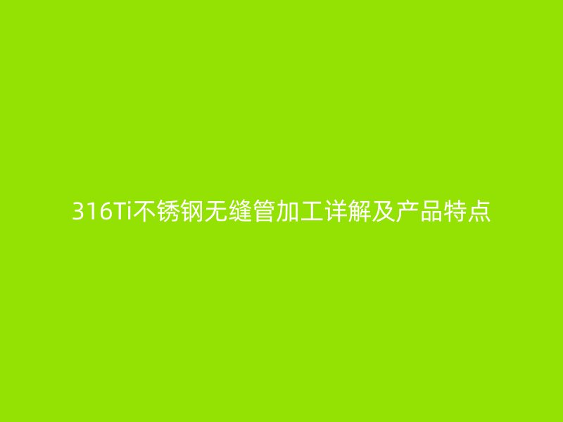 316Ti不锈钢无缝管加工详解及产品特点