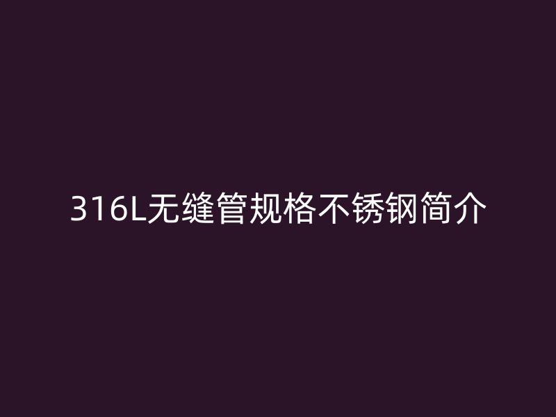 316L无缝管规格不锈钢简介