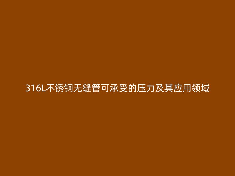 316L不锈钢无缝管可承受的压力及其应用领域