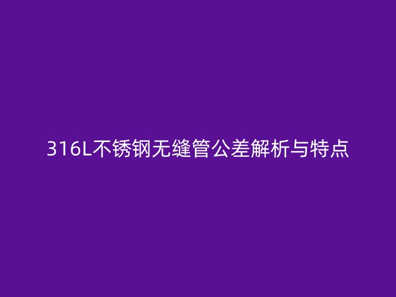 316L不锈钢无缝管公差解析与特点