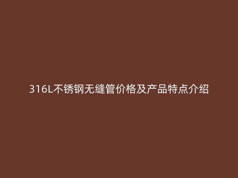 316L不锈钢无缝管价格及产品特点介绍