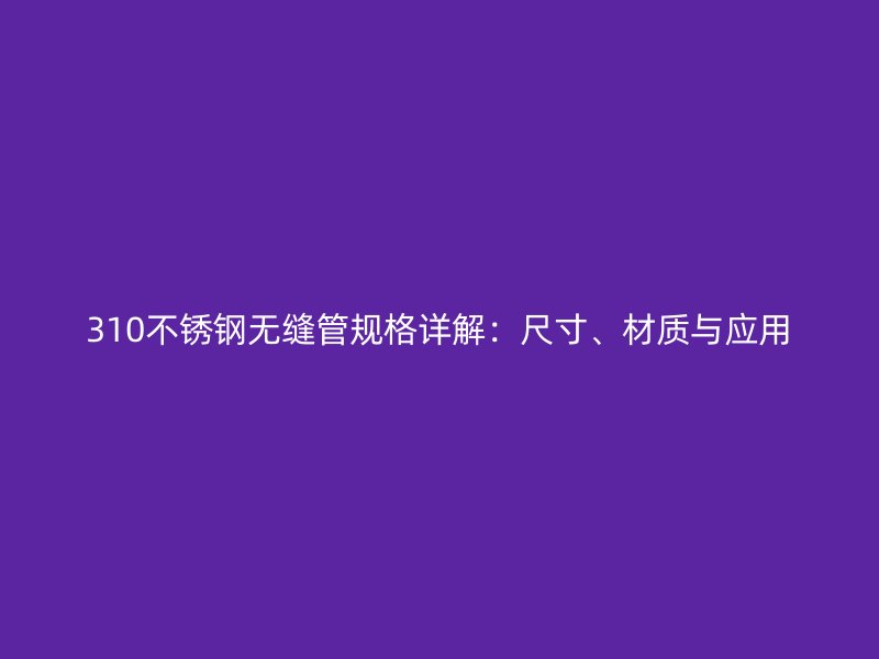 310不锈钢无缝管规格详解：尺寸、材质与应用