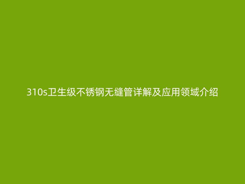 310s卫生级不锈钢无缝管详解及应用领域介绍