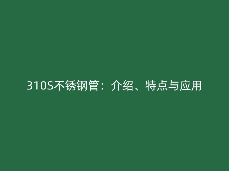 310S不锈钢管：介绍、特点与应用