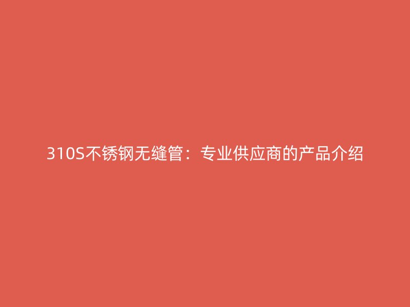 310S不锈钢无缝管：专业供应商的产品介绍