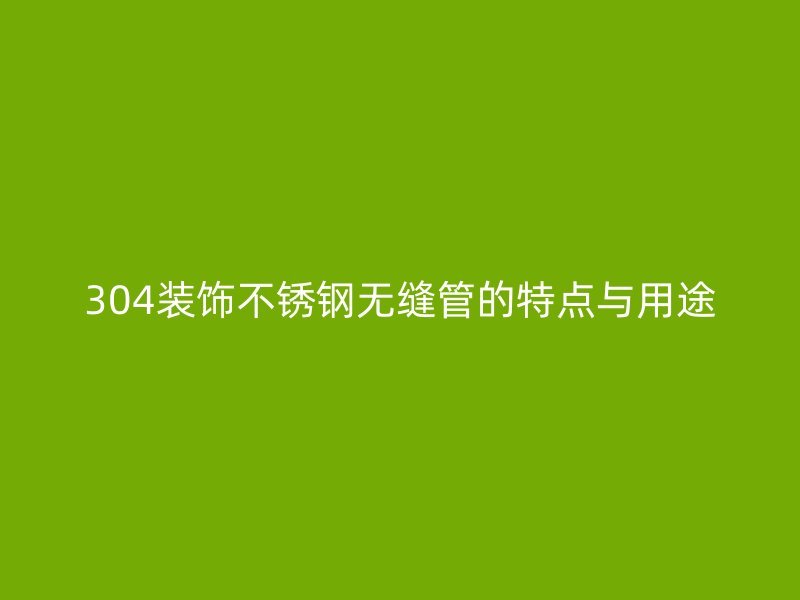 304装饰不锈钢无缝管的特点与用途