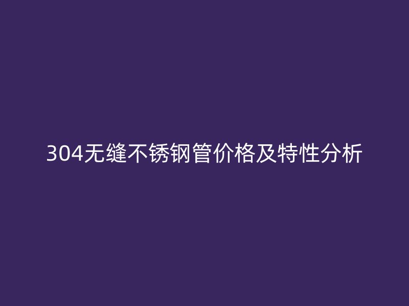 304无缝不锈钢管价格及特性分析
