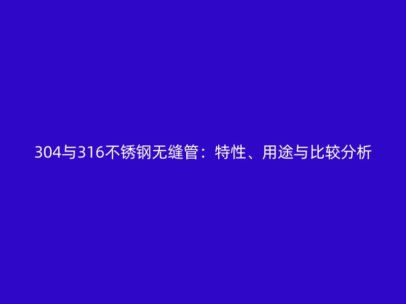 304与316不锈钢无缝管：特性、用途与比较分析