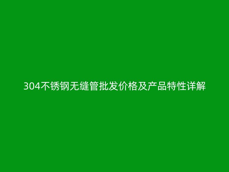 304不锈钢无缝管批发价格及产品特性详解
