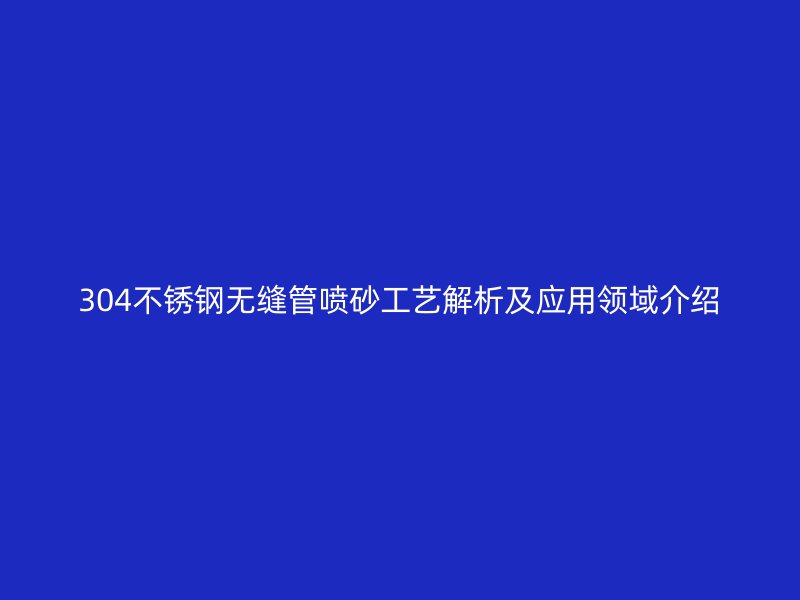 304不锈钢无缝管喷砂工艺解析及应用领域介绍