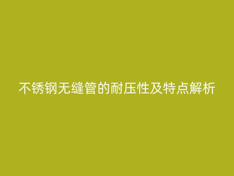 不锈钢无缝管的耐压性及特点解析