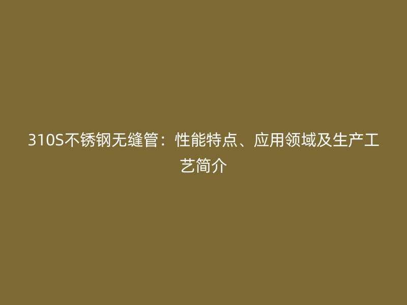 310S不锈钢无缝管：性能特点、应用领域及生产工艺简介
