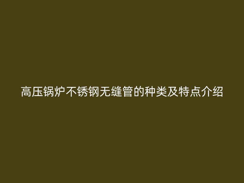 高压锅炉不锈钢无缝管的种类及特点介绍