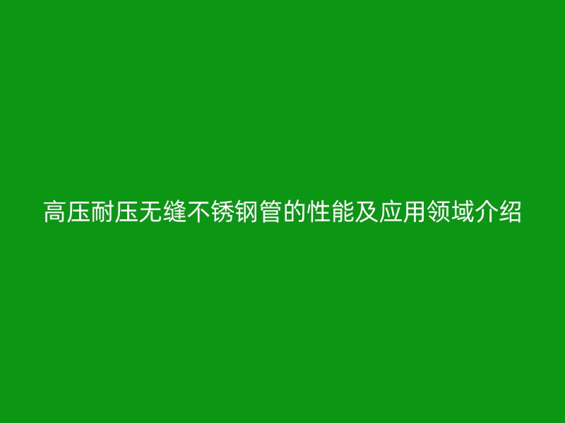 高压耐压无缝不锈钢管的性能及应用领域介绍