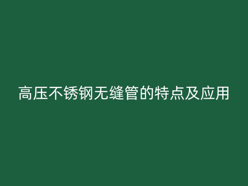高压不锈钢无缝管的特点及应用