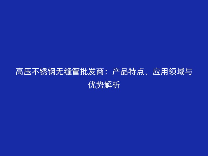 高压不锈钢无缝管批发商：产品特点、应用领域与优势解析