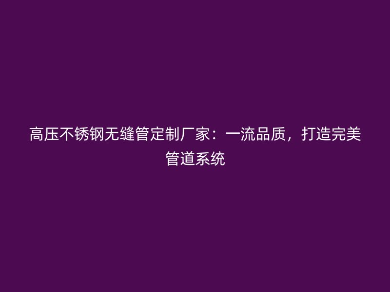 高压不锈钢无缝管定制厂家：一流品质，打造完美管道系统