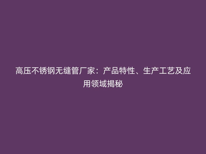 高压不锈钢无缝管厂家：产品特性、生产工艺及应用领域揭秘