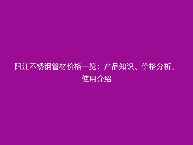 阳江不锈钢管材价格一览：产品知识、价格分析、使用介绍