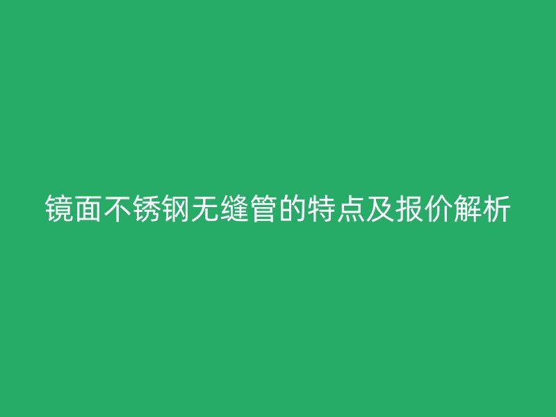 镜面不锈钢无缝管的特点及报价解析