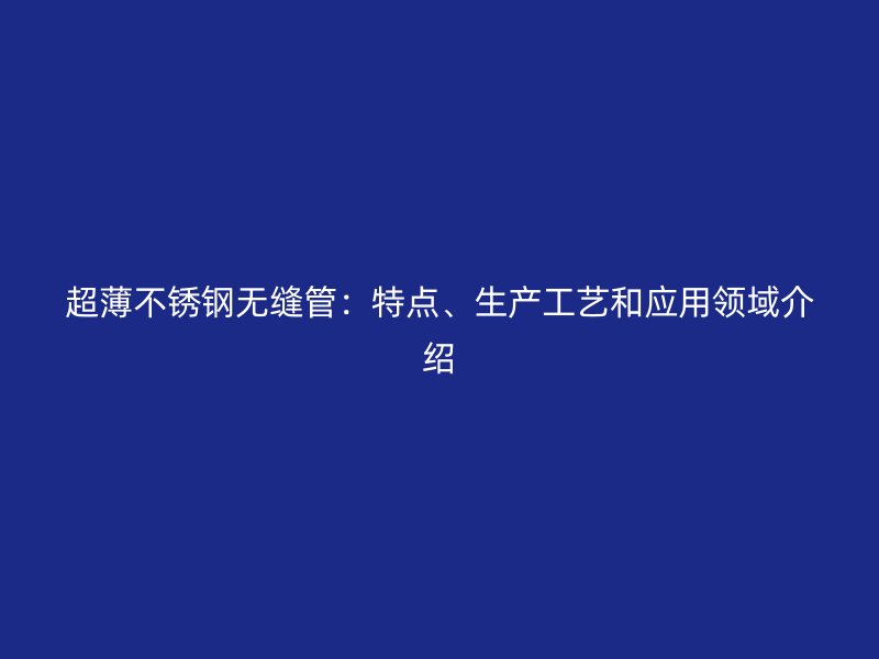 超薄不锈钢无缝管：特点、生产工艺和应用领域介绍