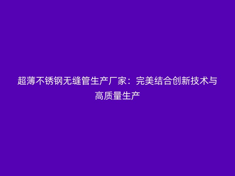 超薄不锈钢无缝管生产厂家：完美结合创新技术与高质量生产