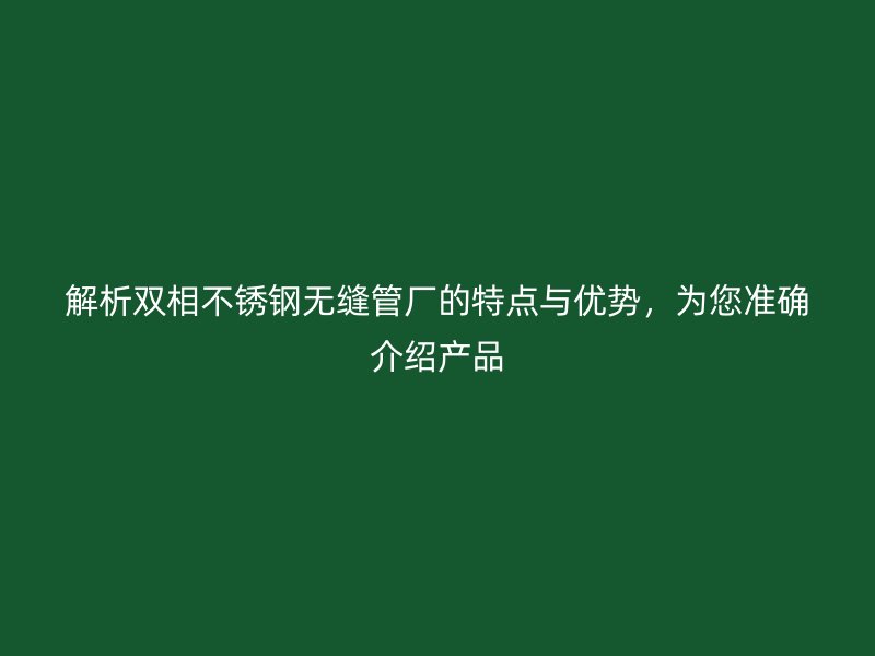 解析双相不锈钢无缝管厂的特点与优势，为您准确介绍产品