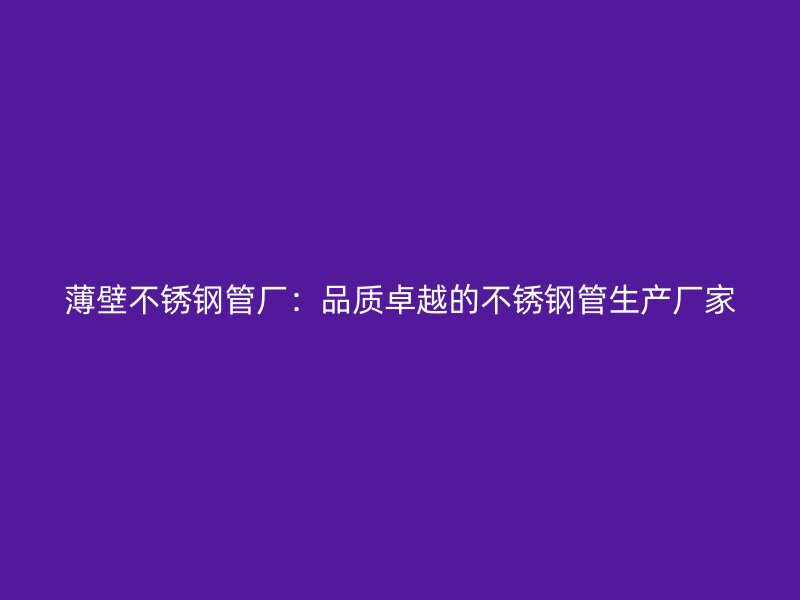 薄壁不锈钢管厂：品质卓越的不锈钢管生产厂家