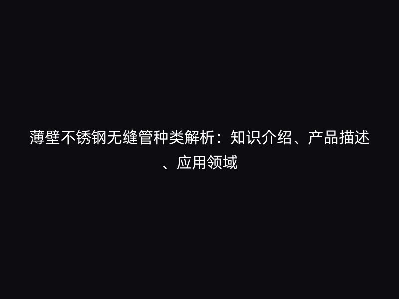 薄壁不锈钢无缝管种类解析：知识介绍、产品描述、应用领域