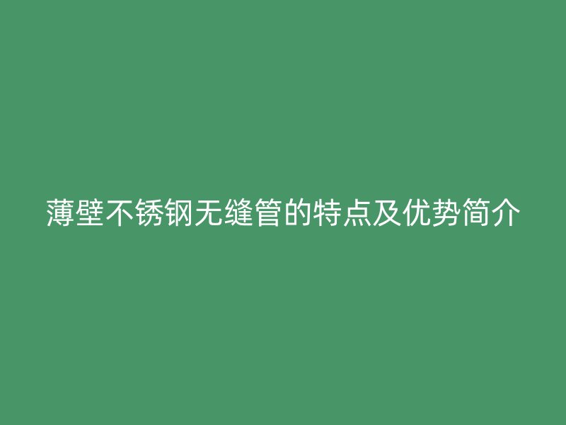 薄壁不锈钢无缝管的特点及优势简介