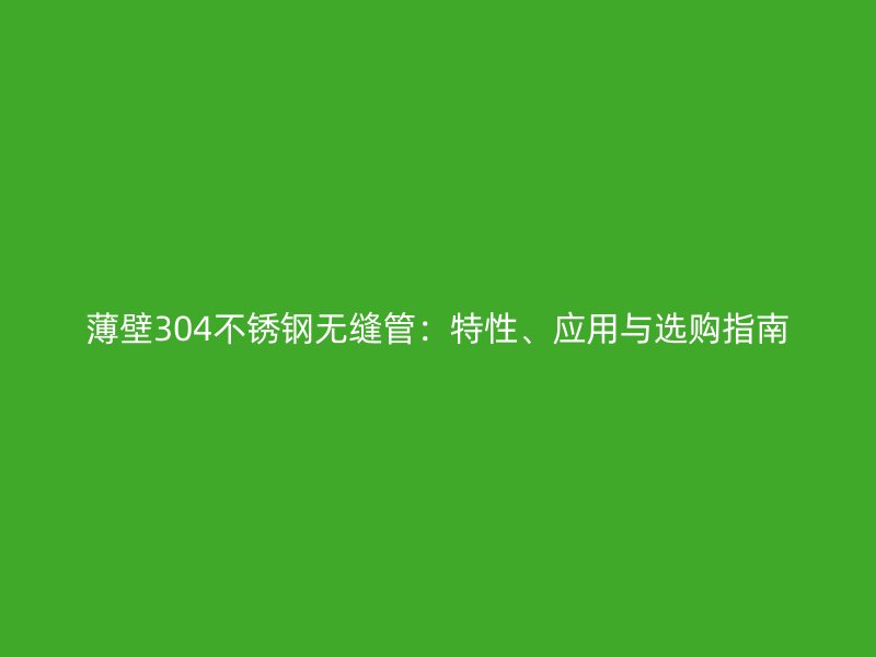 薄壁304不锈钢无缝管：特性、应用与选购指南