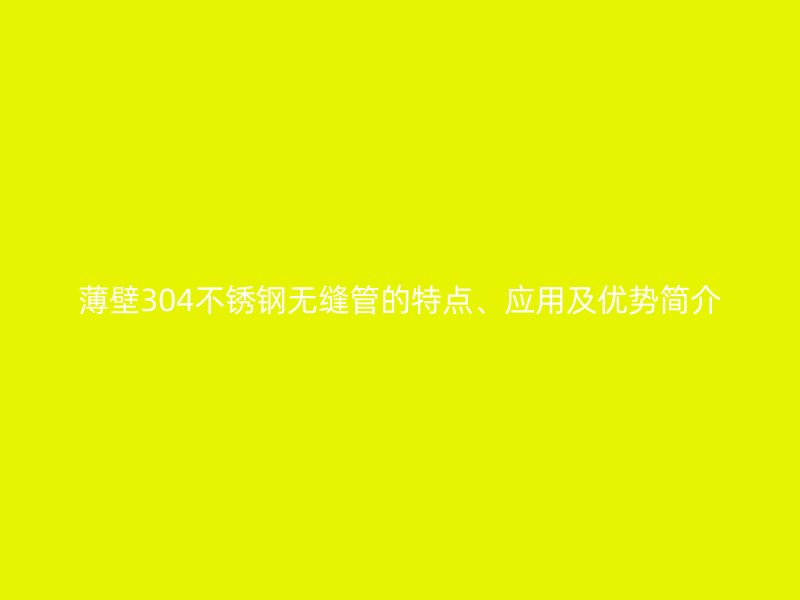 薄壁304不锈钢无缝管的特点、应用及优势简介