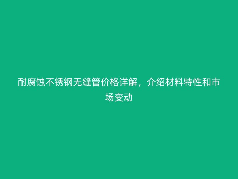 耐腐蚀不锈钢无缝管价格详解，介绍材料特性和市场变动