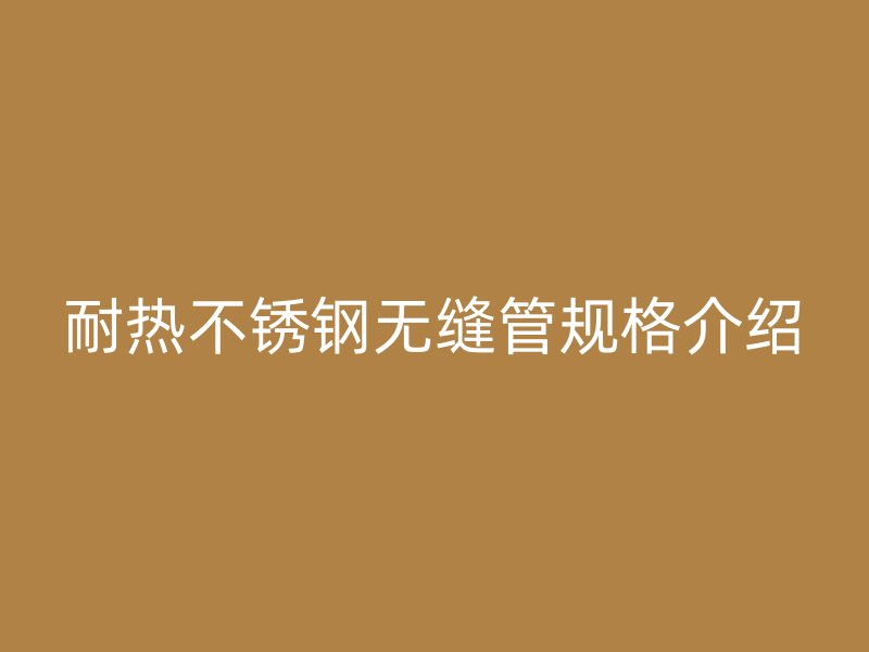 耐热不锈钢无缝管规格介绍