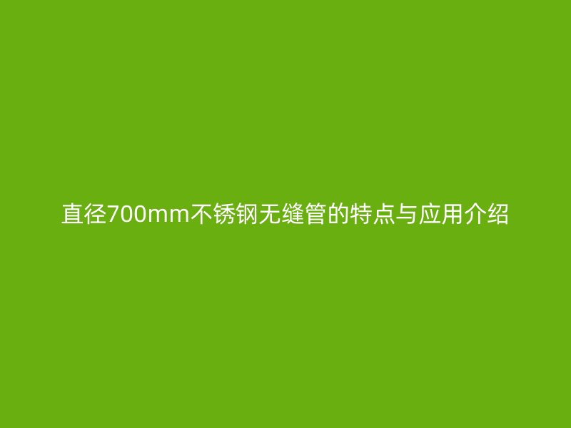 直径700mm不锈钢无缝管的特点与应用介绍