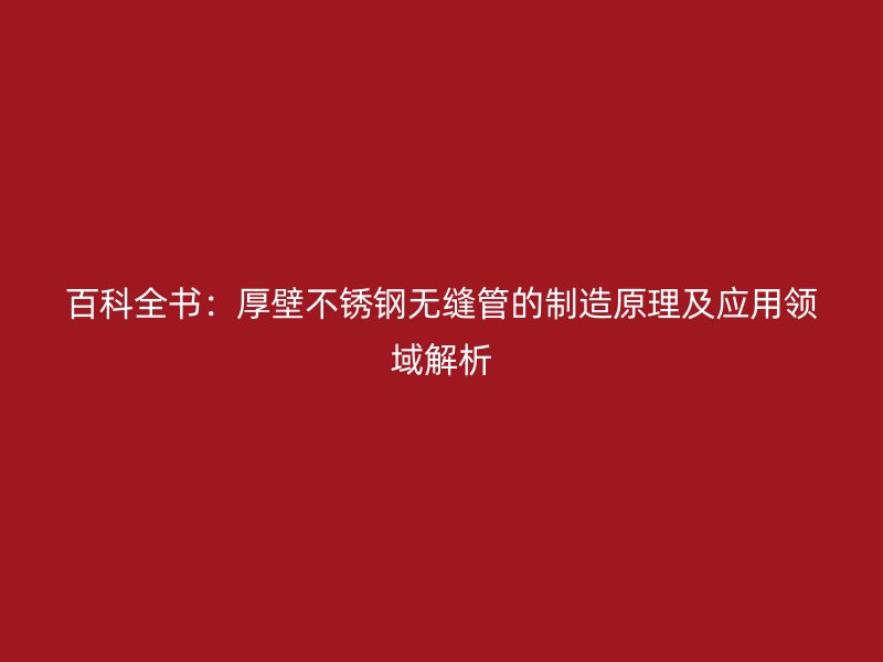 百科全书：厚壁不锈钢无缝管的制造原理及应用领域解析